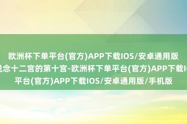 欧洲杯下单平台(官方)APP下载IOS/安卓通用版/手机版摩羯座位于黄说念十二宫的第十宫-欧洲杯下单平台(官方)APP下载IOS/安卓通用版/手机版