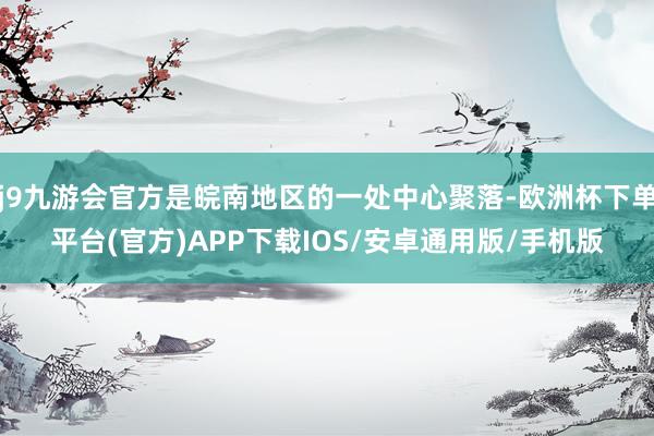 j9九游会官方是皖南地区的一处中心聚落-欧洲杯下单平台(官方)APP下载IOS/安卓通用版/手机版