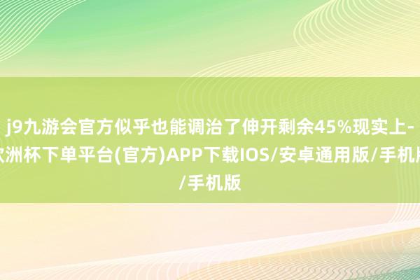 j9九游会官方似乎也能调治了伸开剩余45%现实上-欧洲杯下单平台(官方)APP下载IOS/安卓通用版/手机版
