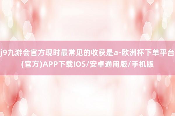 j9九游会官方现时最常见的收获是a-欧洲杯下单平台(官方)APP下载IOS/安卓通用版/手机版