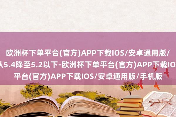 欧洲杯下单平台(官方)APP下载IOS/安卓通用版/手机版这一比率也将从5.4降至5.2以下-欧洲杯下单平台(官方)APP下载IOS/安卓通用版/手机版