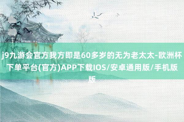 j9九游会官方我方即是60多岁的无为老太太-欧洲杯下单平台(官方)APP下载IOS/安卓通用版/手机版