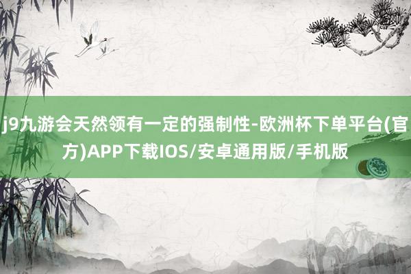 j9九游会天然领有一定的强制性-欧洲杯下单平台(官方)APP下载IOS/安卓通用版/手机版