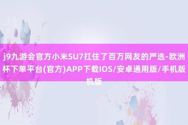 j9九游会官方小米SU7扛住了百万网友的严选-欧洲杯下单平台(官方)APP下载IOS/安卓通用版/手机版
